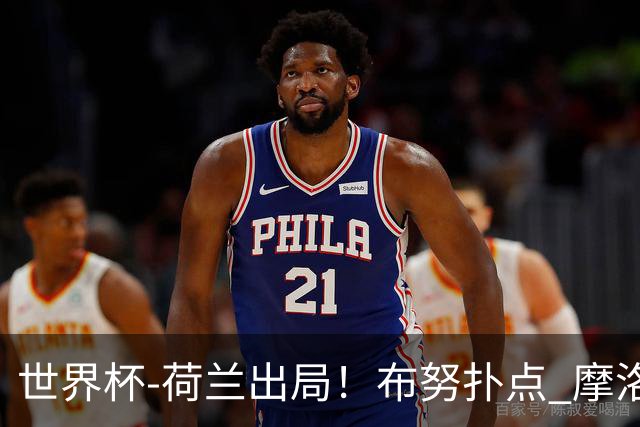 世界杯-荷兰出局！布努扑点 摩洛哥点球战总分4-3进16强