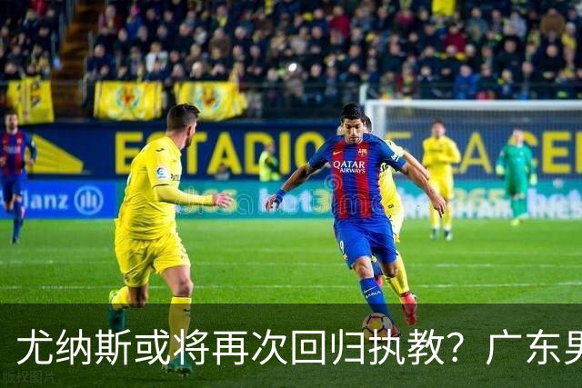 尤纳斯或将再次回归执教？广东男篮头号主帅人选出现变动，朱芳雨根本做不了主