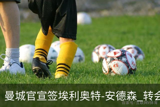 曼城官宣签埃利奥特-安德森 转会费1.16亿镑破队史纪录