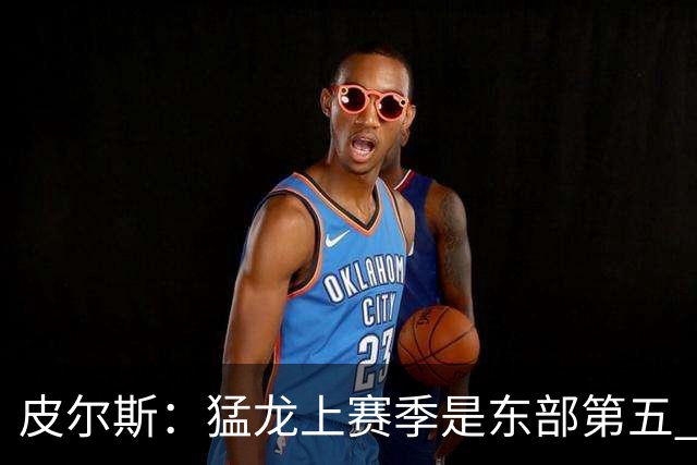 皮尔斯：猛龙上赛季是东部第五 小卡健康时猛龙是争冠热门