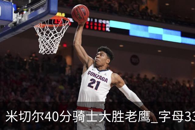米切尔40分骑士大胜老鹰 字母33+10雄鹿灭热火