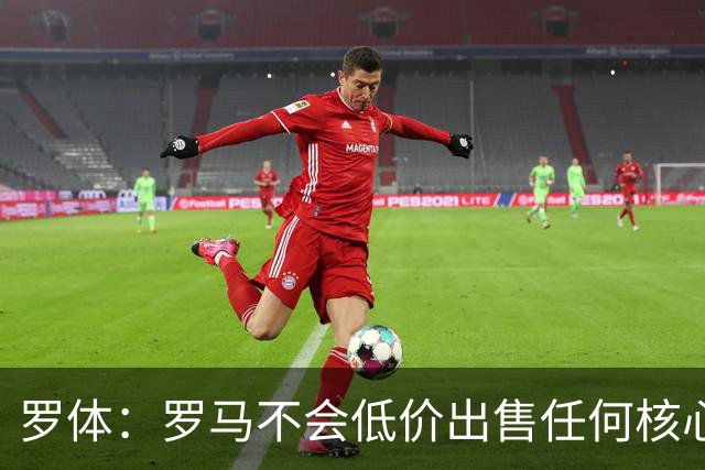 罗体：罗马不会低价出售任何核心球员，宁愿在11月接受欧足联处罚