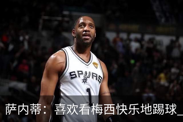 萨内蒂：喜欢看梅西快乐地踢球 我们要捍卫在卡塔尔赢得的荣耀