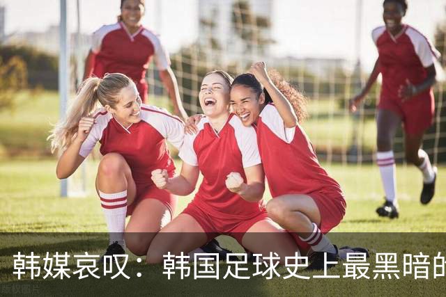 韩媒哀叹：韩国足球史上最黑暗的一天 首发阵容令人费解